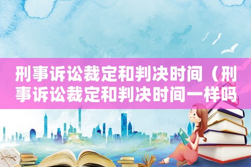 刑事訴訟裁定和判決時間（刑事訴訟裁定和判決時間一樣嗎）