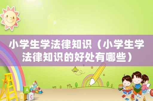 小學生學法律知識（小學生學法律知識的好處有哪些）
