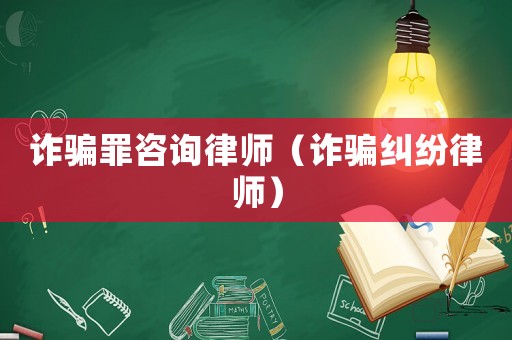 詐騙罪咨詢律師（詐騙糾紛律師）