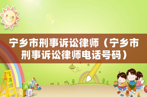寧鄉(xiāng)市刑事訴訟律師（寧鄉(xiāng)市刑事訴訟律師電話號(hào)碼）