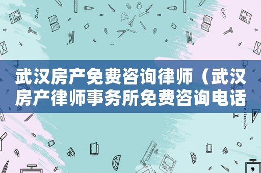 武漢房產免費咨詢律師（武漢房產律師事務所免費咨詢電話）