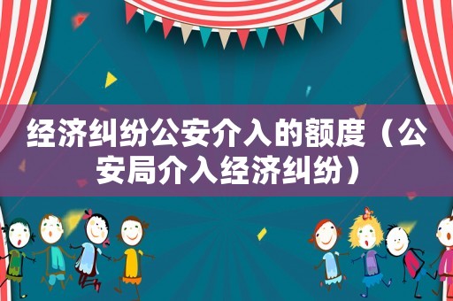 經濟糾紛公安介入的額度（公安局介入經濟糾紛）