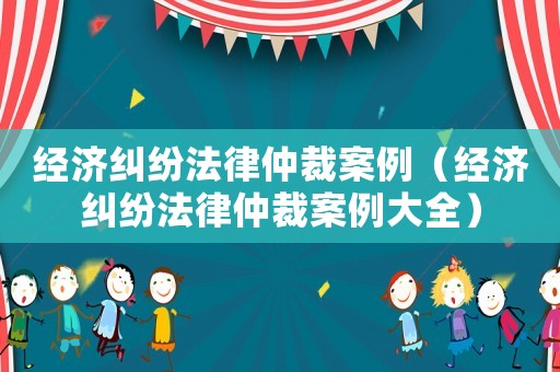 經濟糾紛法律仲裁案例（經濟糾紛法律仲裁案例大全）