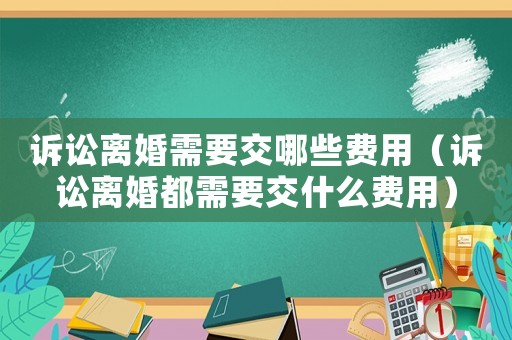 訴訟離婚需要交哪些費用（訴訟離婚都需要交什么費用）