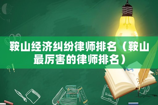 鞍山經濟糾紛律師排名（鞍山最厲害的律師排名）