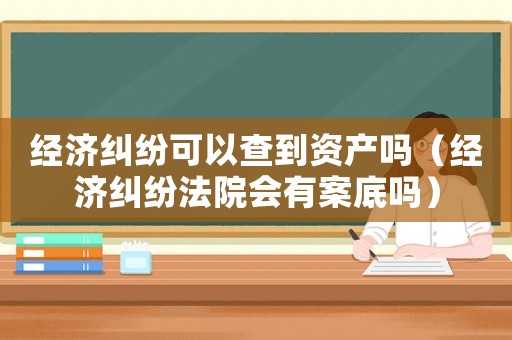 經濟糾紛可以查到資產嗎（經濟糾紛法院會有案底嗎）