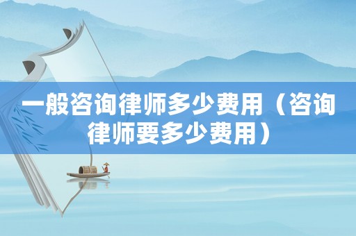 一般咨詢律師多少費用（咨詢律師要多少費用）