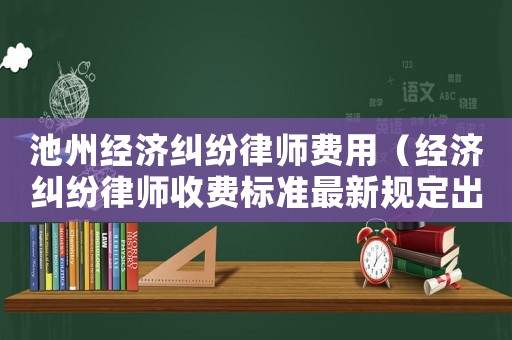 池州經(jīng)濟(jì)糾紛律師費(fèi)用（經(jīng)濟(jì)糾紛律師收費(fèi)標(biāo)準(zhǔn)最新規(guī)定出臺）