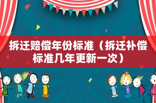 拆遷賠償年份標準（拆遷補償標準幾年更新一次）