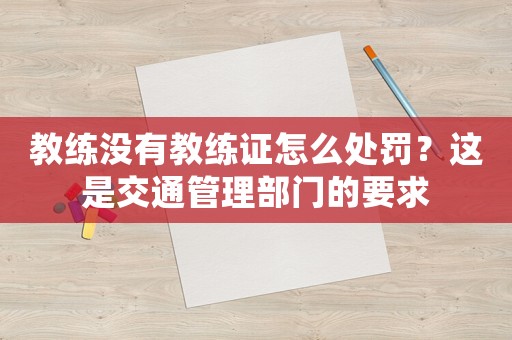 教練沒(méi)有教練證怎么處罰？這是交通管理部門的要求
