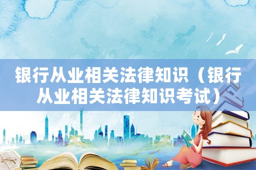 銀行從業相關法律知識（銀行從業相關法律知識考試）