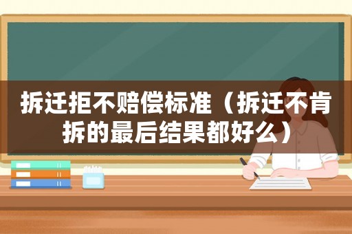 拆遷拒不賠償標準（拆遷不肯拆的最后結果都好么）
