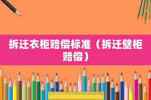 拆遷衣柜賠償標準（拆遷壁柜賠償）