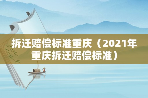 拆遷賠償標準重慶（2021年重慶拆遷賠償標準）