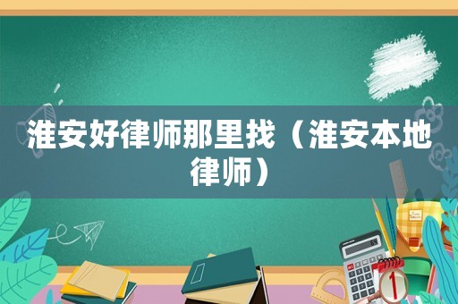 淮安好律師那里找（淮安本地律師）