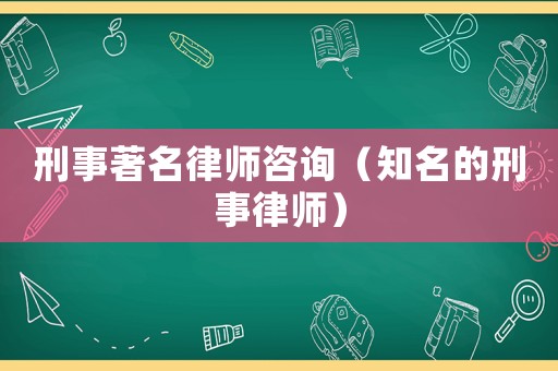 刑事著名律師咨詢（知名的刑事律師）