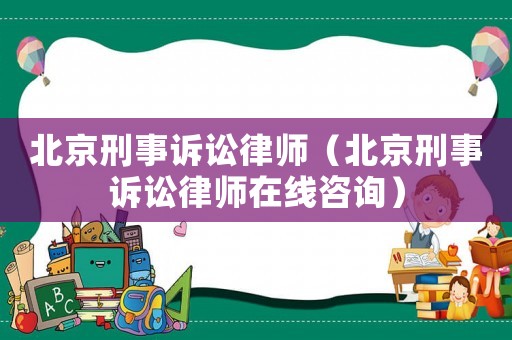 北京刑事訴訟律師（北京刑事訴訟律師在線咨詢）