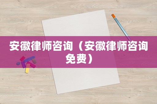 安徽律師咨詢（安徽律師咨詢免費）