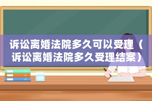 訴訟離婚法院多久可以受理（訴訟離婚法院多久受理結案）