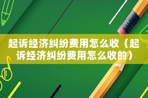 起訴經濟糾紛費用怎么收（起訴經濟糾紛費用怎么收的）