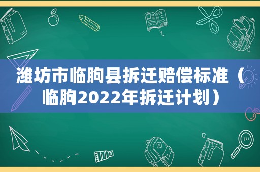濰坊市臨朐縣拆遷賠償標(biāo)準(zhǔn)（臨朐2022年拆遷計劃）