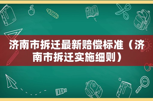 濟南市拆遷最新賠償標準（濟南市拆遷實施細則）