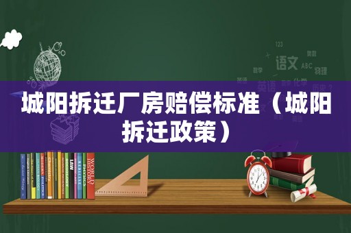 城陽(yáng)拆遷廠房賠償標(biāo)準(zhǔn)（城陽(yáng)拆遷政策）