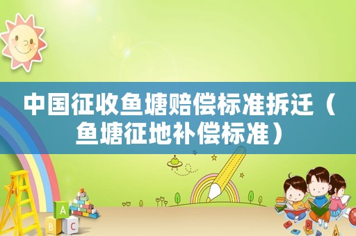 中國(guó)征收魚塘賠償標(biāo)準(zhǔn)拆遷（魚塘征地補(bǔ)償標(biāo)準(zhǔn)）