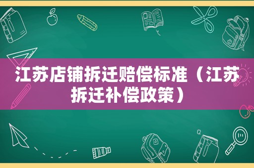 江蘇店鋪拆遷賠償標準（江蘇拆遷補償政策）