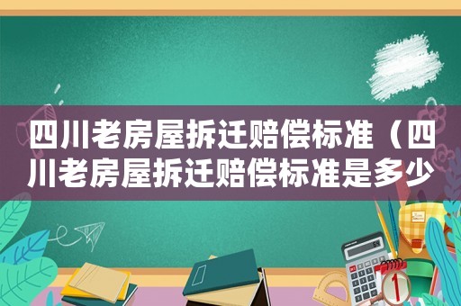 四川老房屋拆遷賠償標(biāo)準(zhǔn)（四川老房屋拆遷賠償標(biāo)準(zhǔn)是多少）
