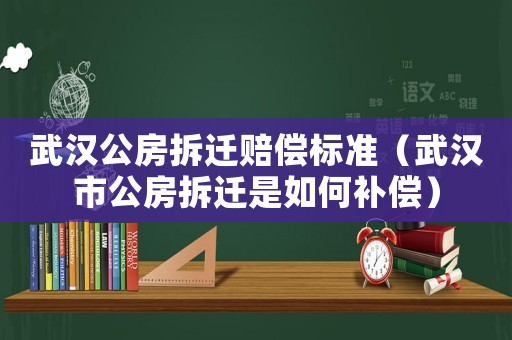 武漢公房拆遷賠償標準（武漢市公房拆遷是如何補償）