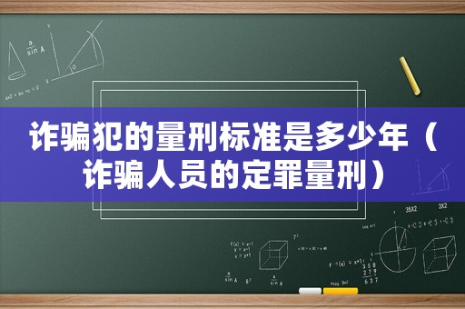 詐騙犯的量刑標準是多少年（詐騙人員的定罪量刑）