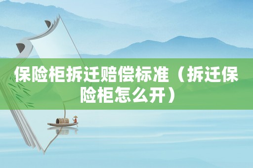 保險柜拆遷賠償標準（拆遷保險柜怎么開）