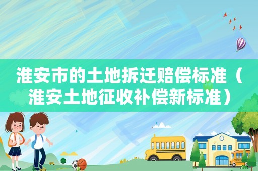 淮安市的土地拆遷賠償標(biāo)準(zhǔn)（淮安土地征收補(bǔ)償新標(biāo)準(zhǔn)）