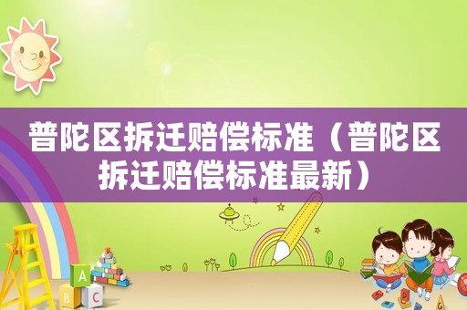 普陀區拆遷賠償標準（普陀區拆遷賠償標準最新）