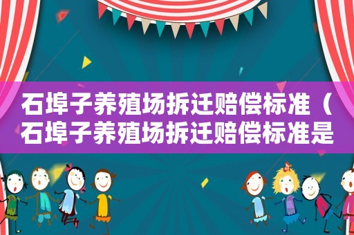 石埠子養(yǎng)殖場拆遷賠償標準（石埠子養(yǎng)殖場拆遷賠償標準是多少）