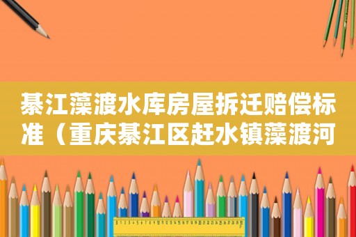 綦江藻渡水庫房屋拆遷賠償標(biāo)準(zhǔn)（重慶綦江區(qū)趕水鎮(zhèn)藻渡河水庫）