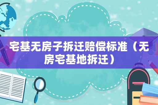 宅基無房子拆遷賠償標準（無房宅基地拆遷）