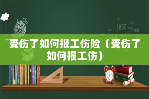 受傷了如何報(bào)工傷險(xiǎn)（受傷了如何報(bào)工傷）