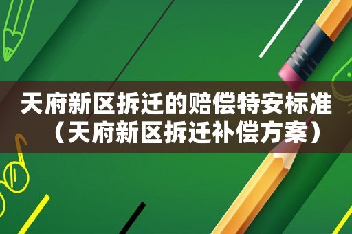 天府新區拆遷的賠償特安標準（天府新區拆遷補償方案）