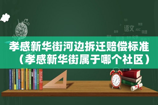 孝感新華街河邊拆遷賠償標(biāo)準(zhǔn)（孝感新華街屬于哪個社區(qū)）
