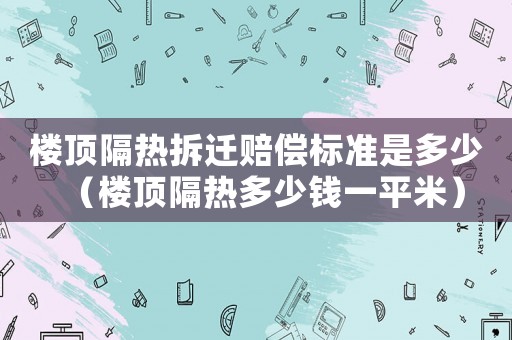 樓頂隔熱拆遷賠償標準是多少（樓頂隔熱多少錢一平米）