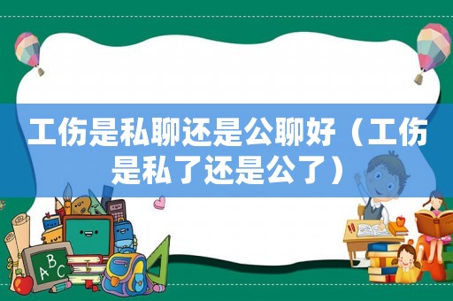 工傷是私聊還是公聊好（工傷是私了還是公了）
