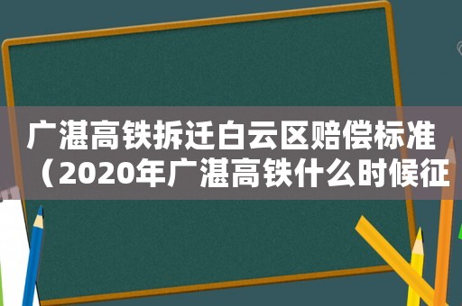 廣湛高鐵拆遷白云區賠償標準（2020年廣湛高鐵什么時候征地）