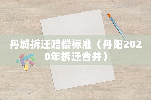 丹城拆遷賠償標(biāo)準(zhǔn)（丹陽2020年拆遷合并）