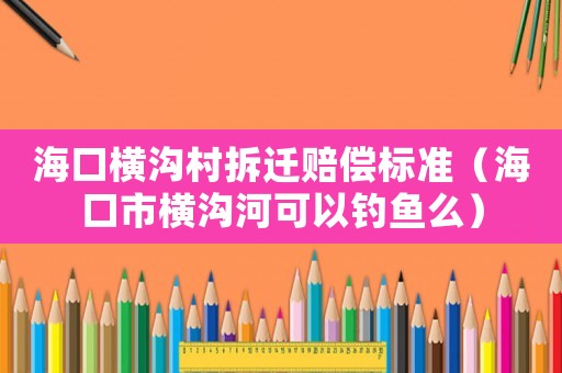海口橫溝村拆遷賠償標準（海口市橫溝河可以釣魚么）