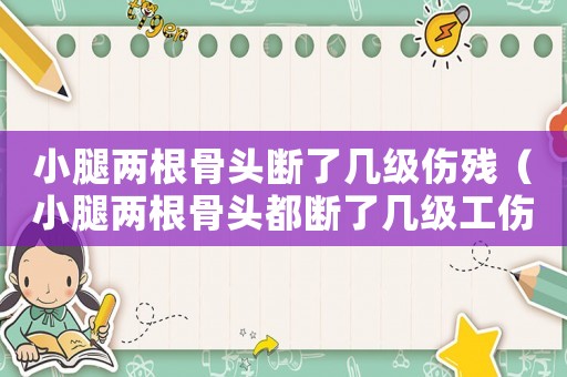 小腿兩根骨頭斷了幾級傷殘（小腿兩根骨頭都斷了幾級工傷）