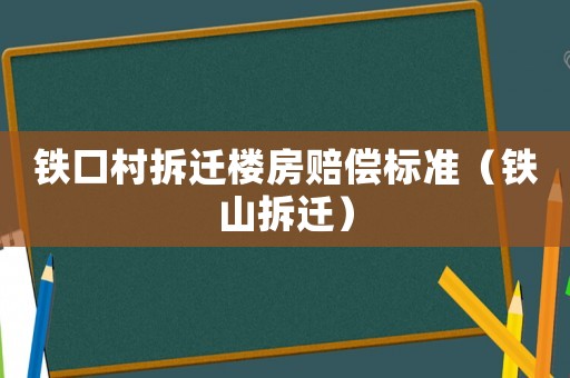 鐵口村拆遷樓房賠償標準（鐵山拆遷）