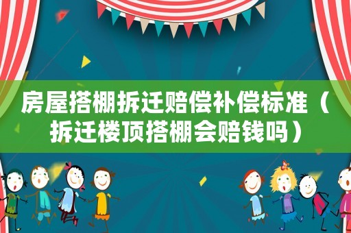 房屋搭棚拆遷賠償補償標準（拆遷樓頂搭棚會賠錢嗎）