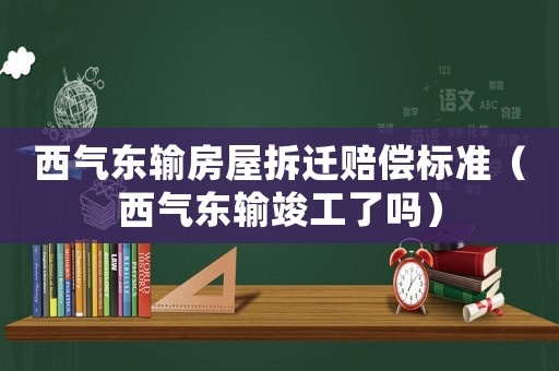 西氣東輸房屋拆遷賠償標準（西氣東輸竣工了嗎）